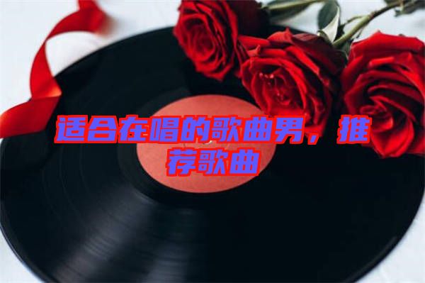 適合在唱的歌曲男，推薦歌曲