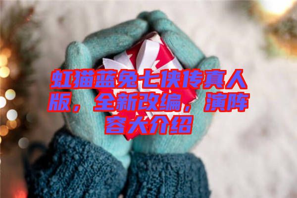 虹貓藍(lán)兔七俠傳真人版，全新改編，演陣容大介紹