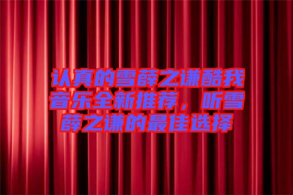 認(rèn)真的雪薛之謙酷我音樂全新推薦，聽雪薛之謙的最佳選擇
