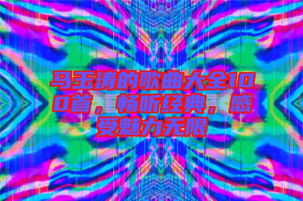 馬玉濤的歌曲大全100首，暢聽經(jīng)典，感受魅力無限