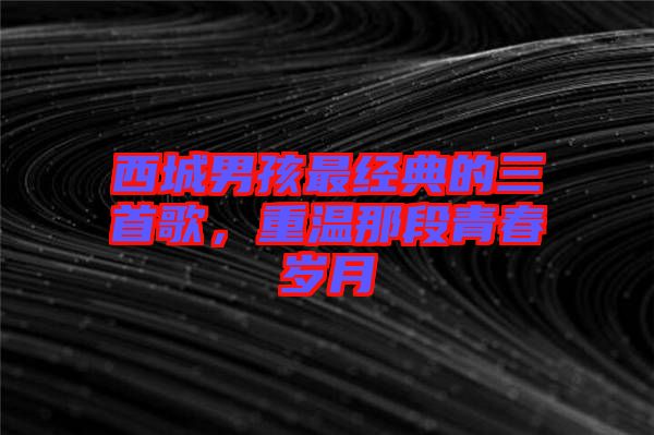 西城男孩最經(jīng)典的三首歌，重溫那段青春歲月