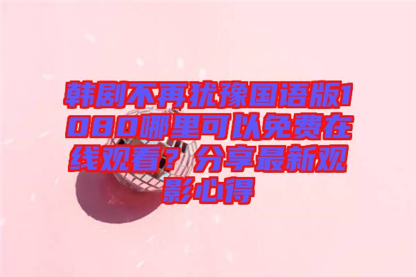 韓劇不再猶豫國(guó)語版1080哪里可以免費(fèi)在線觀看？分享最新觀影心得