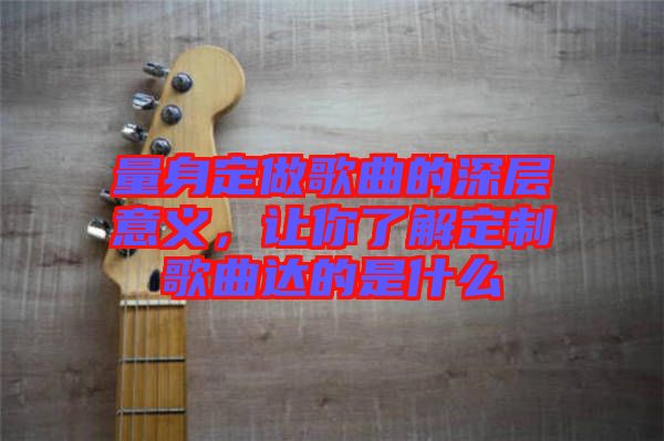 量身定做歌曲的深層意義，讓你了解定制歌曲達(dá)的是什么