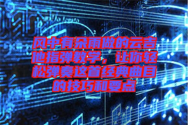 風(fēng)中有朵雨做的云吉他指彈教學(xué)，讓你輕松彈奏這首經(jīng)典曲目的技巧和要點
