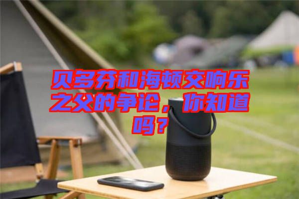 貝多芬和海頓交響樂之父的爭論，你知道嗎？