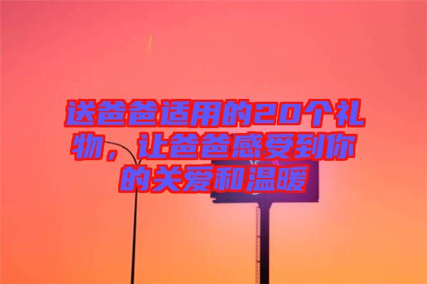 送爸爸適用的20個(gè)禮物，讓爸爸感受到你的關(guān)愛和溫暖