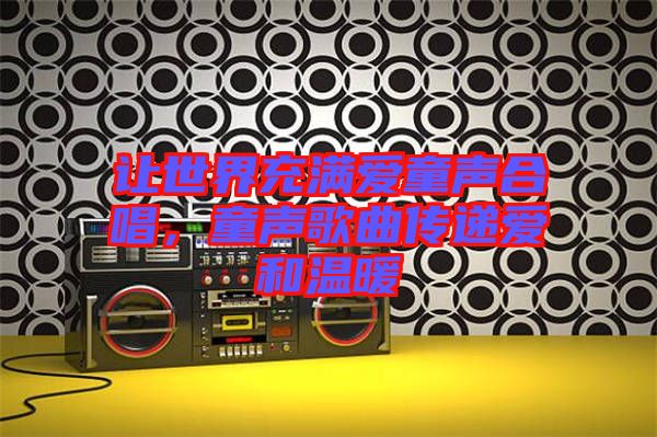 讓世界充滿愛(ài)童聲合唱，童聲歌曲傳遞愛(ài)和溫暖