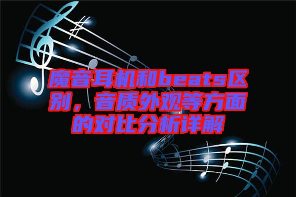 魔音耳機和beats區(qū)別，音質(zhì)外觀等方面的對比分析詳解