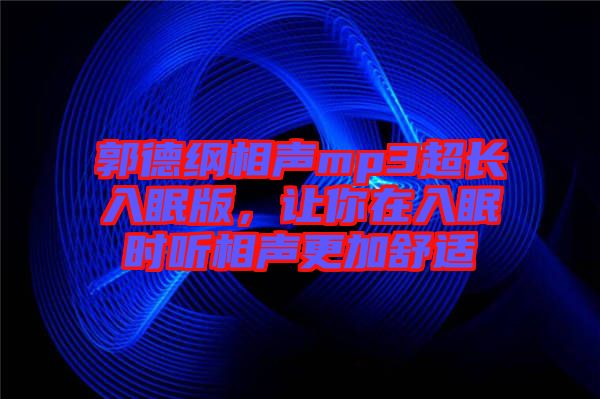 郭德綱相聲mp3超長入眠版，讓你在入眠時聽相聲更加舒適