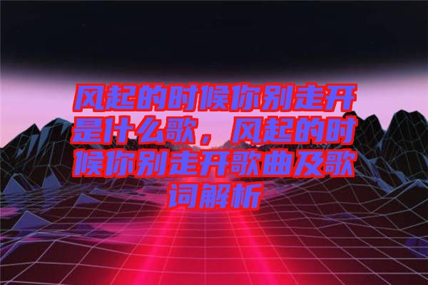 風起的時候你別走開是什么歌，風起的時候你別走開歌曲及歌詞解析