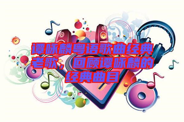 譚詠麟粵語歌曲經(jīng)典老歌，回顧譚詠麟的經(jīng)典曲目