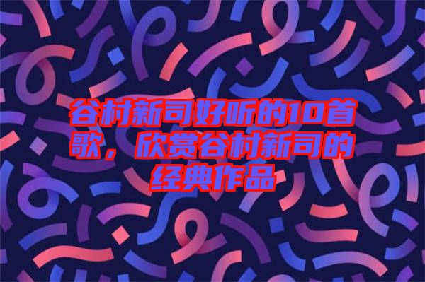 谷村新司好聽的10首歌，欣賞谷村新司的經(jīng)典作品