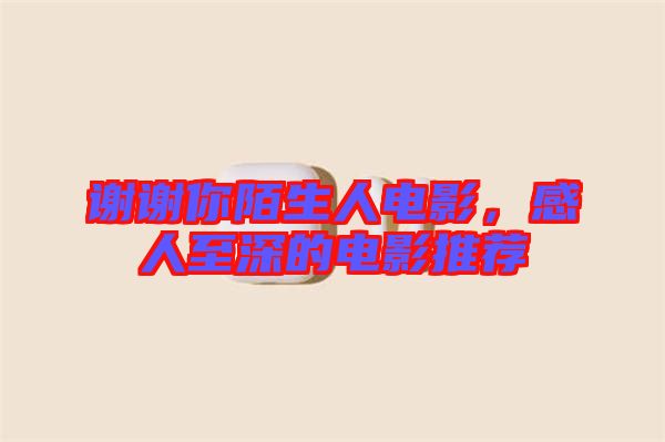 謝謝你陌生人電影，感人至深的電影推薦