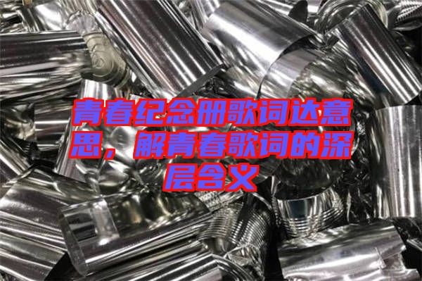 青春紀念冊歌詞達意思，解青春歌詞的深層含義