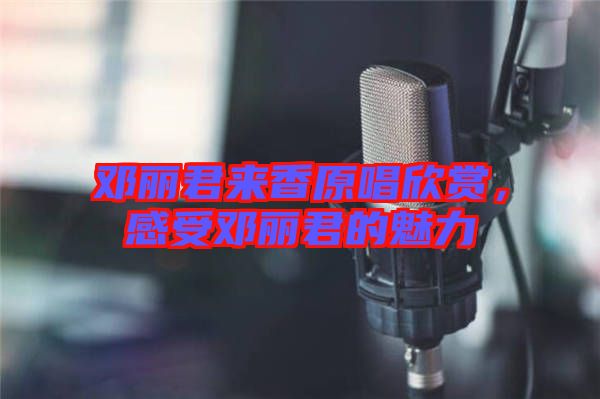 鄧麗君來香原唱欣賞，感受鄧麗君的魅力