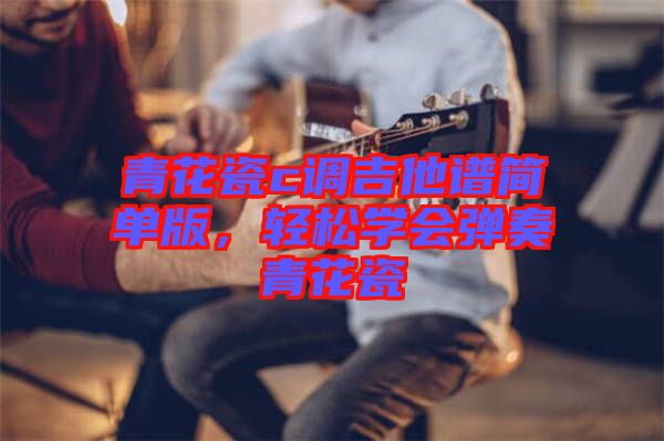 青花瓷c調(diào)吉他譜簡單版，輕松學(xué)會彈奏青花瓷