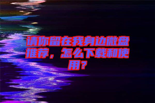 請(qǐng)你留在我身邊微盤推薦，怎么下載和使用？