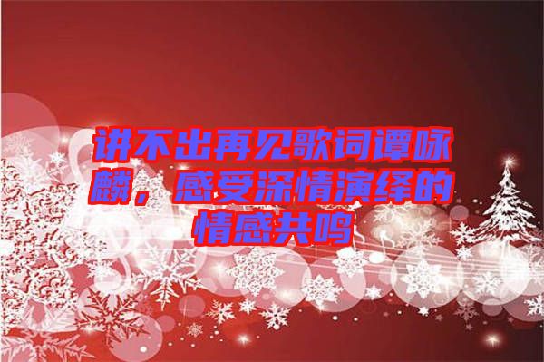講不出再見歌詞譚詠麟，感受深情演繹的情感共鳴