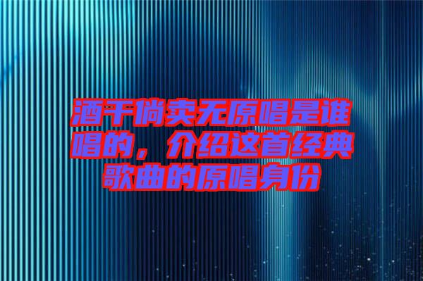 酒干倘賣無原唱是誰唱的，介紹這首經(jīng)典歌曲的原唱身份