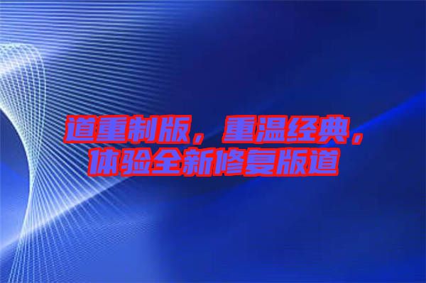 道重制版，重溫經(jīng)典，體驗(yàn)全新修復(fù)版道