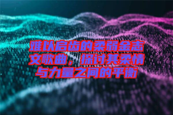 難以啟齒的柔弱金志文歌曲，探討其柔情與力量之間的平衡