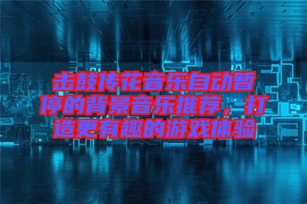 擊鼓傳花音樂自動暫停的背景音樂推薦，打造更有趣的游戲體驗
