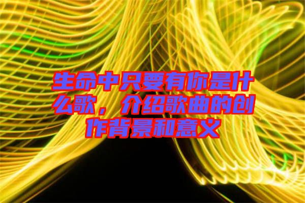 生命中只要有你是什么歌，介紹歌曲的創(chuàng)作背景和意義