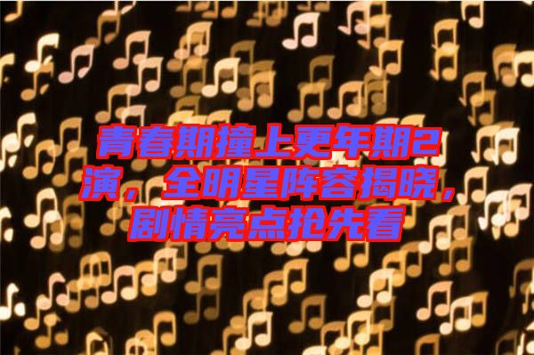 青春期撞上更年期2演，全明星陣容揭曉，劇情亮點(diǎn)搶先看