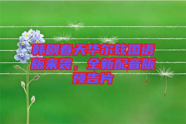 韓劇春天華爾茲國語版來襲，全新配音版預告片