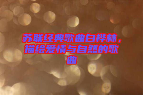 蘇聯(lián)經(jīng)典歌曲白樺林，描繪愛情與自然的歌曲