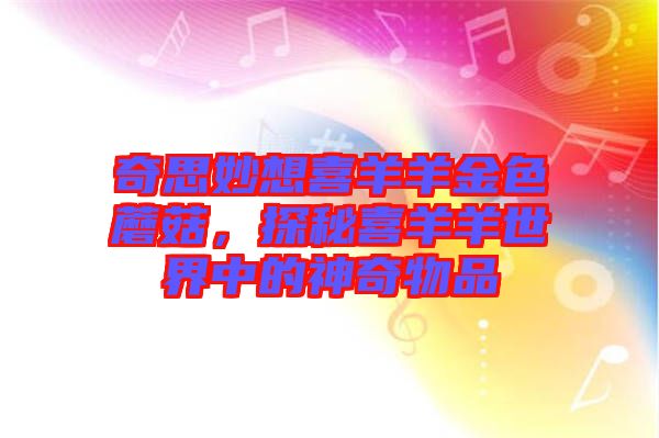 奇思妙想喜羊羊金色蘑菇，探秘喜羊羊世界中的神奇物品