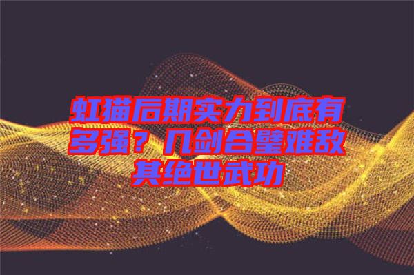 虹貓后期實力到底有多強？幾劍合璧難敵其絕世武功