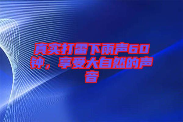 真實(shí)打雷下雨聲60鐘，享受大自然的聲音
