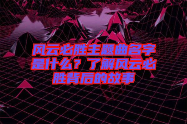 風(fēng)云必勝主題曲名字是什么？了解風(fēng)云必勝背后的故事