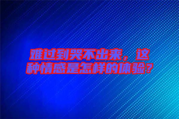 難過到哭不出來，這種情感是怎樣的體驗(yàn)？
