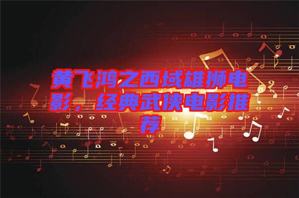 黃飛鴻之西域雄獅電影，經(jīng)典武俠電影推薦
