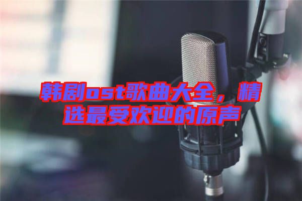 韓劇ost歌曲大全，精選最受歡迎的原聲
