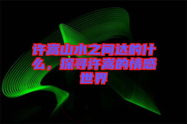 許嵩山水之間達的什么，探尋許嵩的情感世界