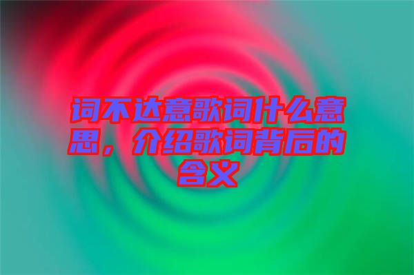 詞不達(dá)意歌詞什么意思，介紹歌詞背后的含義