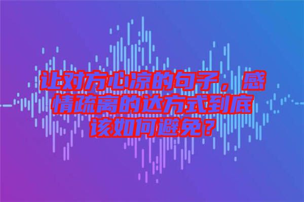 讓對(duì)方心涼的句子，感情疏離的達(dá)方式到底該如何避免？