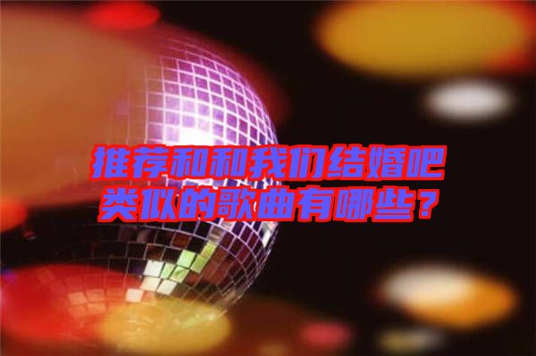 推薦和和我們結(jié)婚吧類似的歌曲有哪些？
