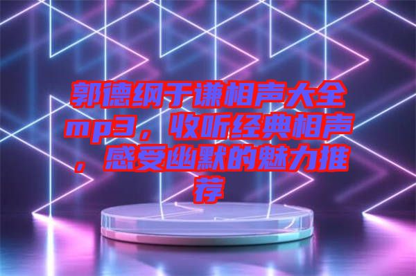 郭德綱于謙相聲大全mp3，收聽經典相聲，感受幽默的魅力推薦