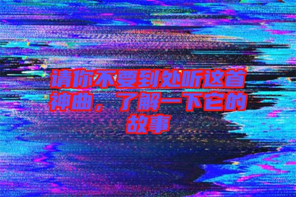 請你不要到處聽這首神曲，了解一下它的故事