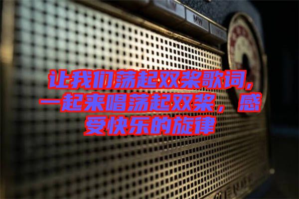 讓我們蕩起雙槳歌詞,一起來唱蕩起雙槳，感受快樂的旋律
