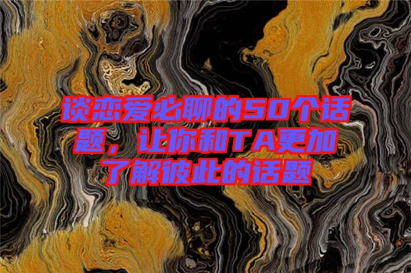 談戀愛(ài)必聊的50個(gè)話(huà)題，讓你和TA更加了解彼此的話(huà)題