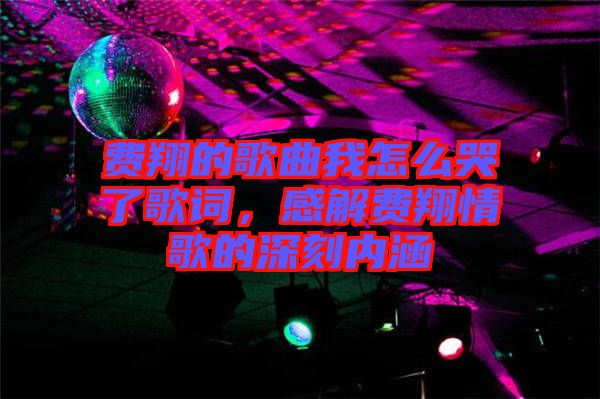 費(fèi)翔的歌曲我怎么哭了歌詞，感解費(fèi)翔情歌的深刻內(nèi)涵