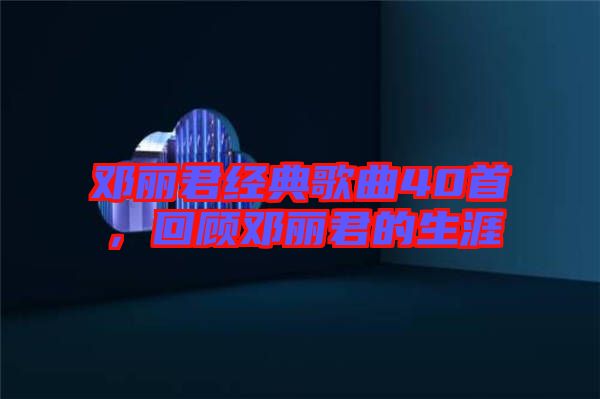 鄧麗君經(jīng)典歌曲40首，回顧?quán)圎惥纳? width=