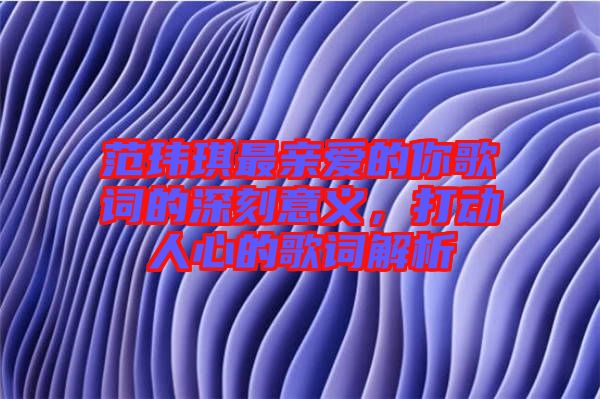 范瑋琪最親愛的你歌詞的深刻意義，打動(dòng)人心的歌詞解析