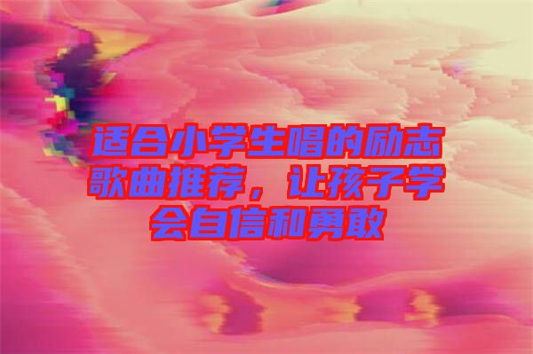 適合小學(xué)生唱的勵志歌曲推薦，讓孩子學(xué)會自信和勇敢