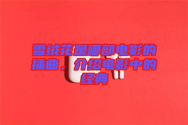雪絨花是哪部電影的插曲，介紹電影中的經(jīng)典